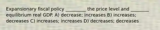 Expansionary fiscal policy _________ the price level and ________ equilibrium real GDP. A) decrease; increases B) increases; decreases C) increases; increases D) decreases; decreases