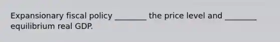 Expansionary fiscal policy ________ the price level and ________ equilibrium real GDP.