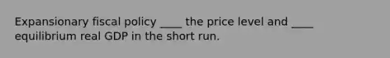 Expansionary fiscal policy ____ the price level and ____ equilibrium real GDP in the short run.