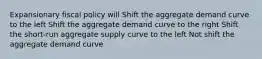 Expansionary fiscal policy will Shift the aggregate demand curve to the left Shift the aggregate demand curve to the right Shift the short-run aggregate supply curve to the left Not shift the aggregate demand curve