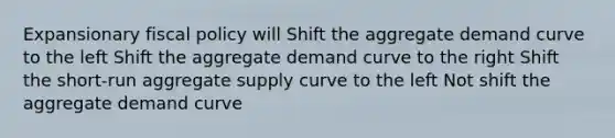 Expansionary fiscal policy will Shift the aggregate demand curve to the left Shift the aggregate demand curve to the right Shift the short-run aggregate supply curve to the left Not shift the aggregate demand curve