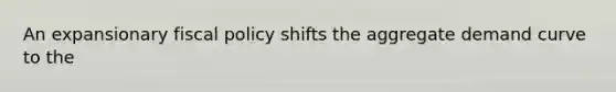 An expansionary fiscal policy shifts the aggregate demand curve to the