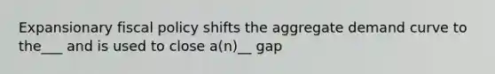 Expansionary fiscal policy shifts the aggregate demand curve to the___ and is used to close a(n)__ gap