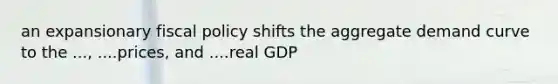 an expansionary fiscal policy shifts the aggregate demand curve to the ..., ....prices, and ....real GDP