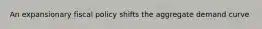 An expansionary fiscal policy shifts the aggregate demand curve