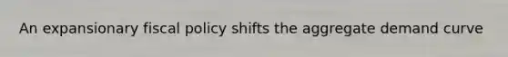 An expansionary fiscal policy shifts the aggregate demand curve