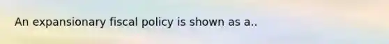 An expansionary fiscal policy is shown as a..