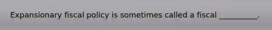 Expansionary fiscal policy is sometimes called a fiscal __________.