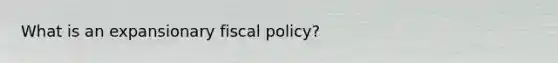 What is an expansionary fiscal​ policy?