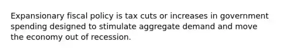 Expansionary fiscal policy is tax cuts or increases in government spending designed to stimulate aggregate demand and move the economy out of recession.