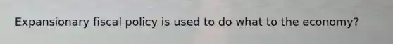 Expansionary fiscal policy is used to do what to the economy?