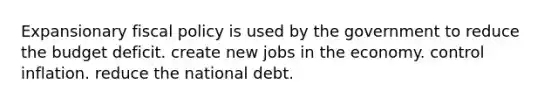 Expansionary fiscal policy is used by the government to reduce the budget deficit. create new jobs in the economy. control inflation. reduce the national debt.