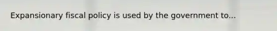 Expansionary fiscal policy is used by the government to...