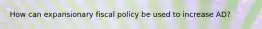 How can expansionary fiscal policy be used to increase AD?