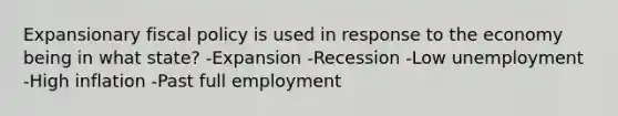 Expansionary <a href='https://www.questionai.com/knowledge/kPTgdbKdvz-fiscal-policy' class='anchor-knowledge'>fiscal policy</a> is used in response to the economy being in what state? -Expansion -Recession -Low unemployment -High inflation -Past full employment