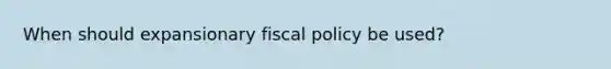 When should expansionary <a href='https://www.questionai.com/knowledge/kPTgdbKdvz-fiscal-policy' class='anchor-knowledge'>fiscal policy</a> be used?