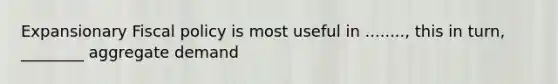 Expansionary Fiscal policy is most useful in ........, this in turn, ________ aggregate demand