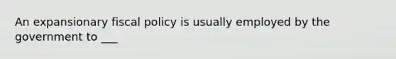 An expansionary <a href='https://www.questionai.com/knowledge/kPTgdbKdvz-fiscal-policy' class='anchor-knowledge'>fiscal policy</a> is usually employed by the government to ___