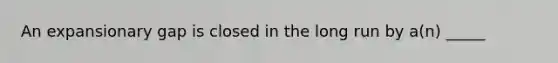An expansionary gap is closed in the long run by a(n) _____