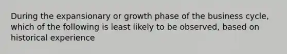 During the expansionary or growth phase of the business cycle, which of the following is least likely to be observed, based on historical experience