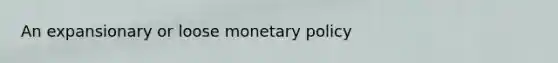 An expansionary or loose <a href='https://www.questionai.com/knowledge/kEE0G7Llsx-monetary-policy' class='anchor-knowledge'>monetary policy</a>