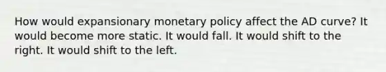 How would expansionary monetary policy affect the AD curve? It would become more static. It would fall. It would shift to the right. It would shift to the left.