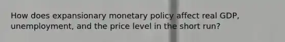 How does expansionary monetary policy affect real GDP, unemployment, and the price level in the short run?