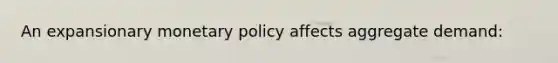 An expansionary monetary policy affects aggregate demand: