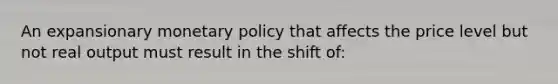 An expansionary <a href='https://www.questionai.com/knowledge/kEE0G7Llsx-monetary-policy' class='anchor-knowledge'>monetary policy</a> that affects the price level but not real output must result in the shift of: