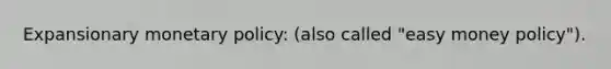 Expansionary monetary policy: (also called "easy money policy").