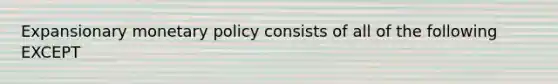 Expansionary monetary policy consists of all of the following EXCEPT