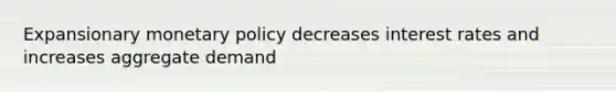 Expansionary monetary policy decreases interest rates and increases aggregate demand