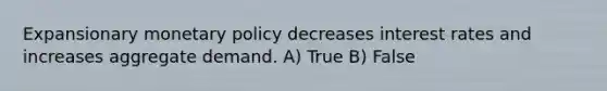 Expansionary monetary policy decreases interest rates and increases aggregate demand. A) True B) False