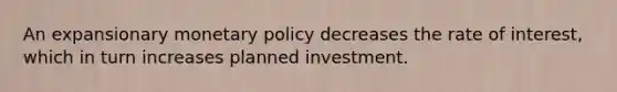 An expansionary monetary policy decreases the rate of​ interest, which in turn increases planned investment.