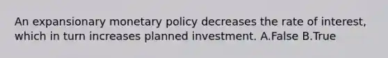 An expansionary monetary policy decreases the rate of​ interest, which in turn increases planned investment. A.False B.True