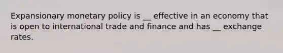 Expansionary monetary policy is __ effective in an economy that is open to international trade and finance and has __ exchange rates.