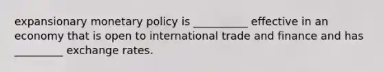 expansionary monetary policy is __________ effective in an economy that is open to international trade and finance and has _________ exchange rates.