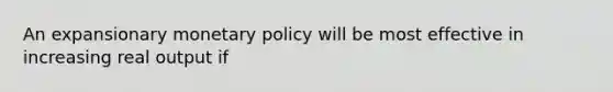 An expansionary <a href='https://www.questionai.com/knowledge/kEE0G7Llsx-monetary-policy' class='anchor-knowledge'>monetary policy</a> will be most effective in increasing real output if