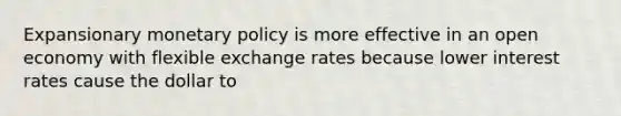 Expansionary monetary policy is more effective in an open economy with flexible exchange rates because lower interest rates cause the dollar to