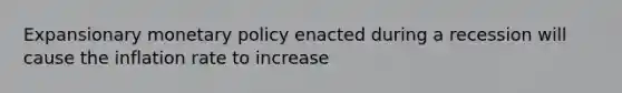 Expansionary monetary policy enacted during a recession will cause the inflation rate to increase