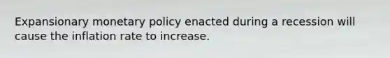 Expansionary monetary policy enacted during a recession will cause the inflation rate to increase.