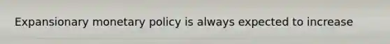 Expansionary monetary policy is always expected to increase