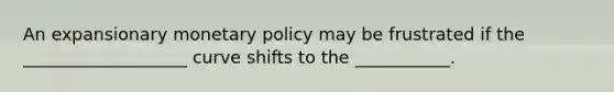 An expansionary monetary policy may be frustrated if the ___________________ curve shifts to the ___________.