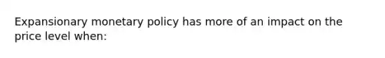 Expansionary monetary policy has more of an impact on the price level when: