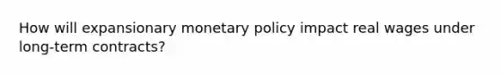 How will expansionary monetary policy impact real wages under long-term contracts?