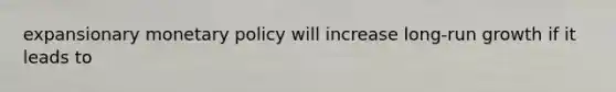 expansionary monetary policy will increase long-run growth if it leads to