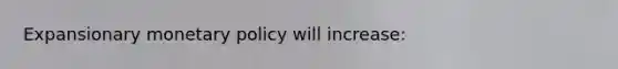 Expansionary monetary policy will increase: