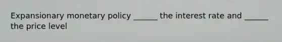 Expansionary monetary policy ______ the interest rate and ______ the price level