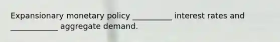 Expansionary monetary policy __________ interest rates and ____________ aggregate demand.