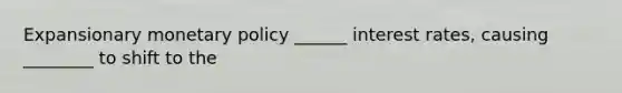 Expansionary <a href='https://www.questionai.com/knowledge/kEE0G7Llsx-monetary-policy' class='anchor-knowledge'>monetary policy</a> ______ interest rates, causing ________ to shift to the